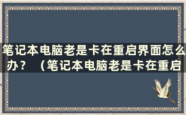 笔记本电脑老是卡在重启界面怎么办？ （笔记本电脑老是卡在重启界面怎么办）